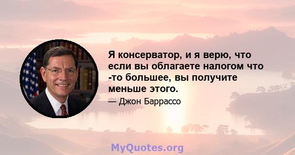 Я консерватор, и я верю, что если вы облагаете налогом что -то большее, вы получите меньше этого.