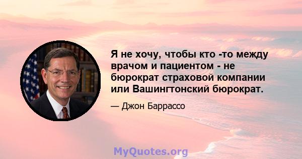 Я не хочу, чтобы кто -то между врачом и пациентом - не бюрократ страховой компании или Вашингтонский бюрократ.