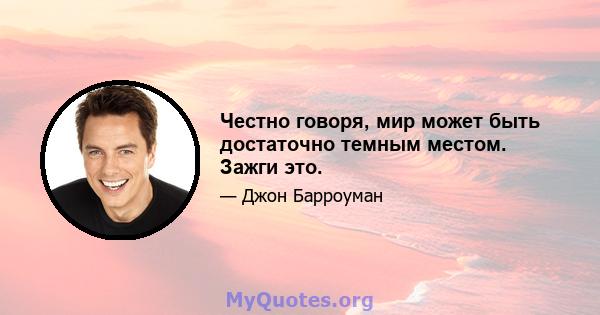 Честно говоря, мир может быть достаточно темным местом. Зажги это.