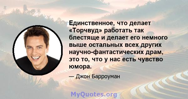 Единственное, что делает «Торчвуд» работать так блестяще и делает его немного выше остальных всех других научно-фантастических драм, это то, что у нас есть чувство юмора.