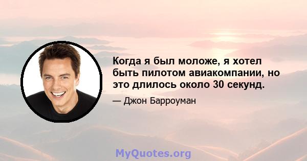 Когда я был моложе, я хотел быть пилотом авиакомпании, но это длилось около 30 секунд.