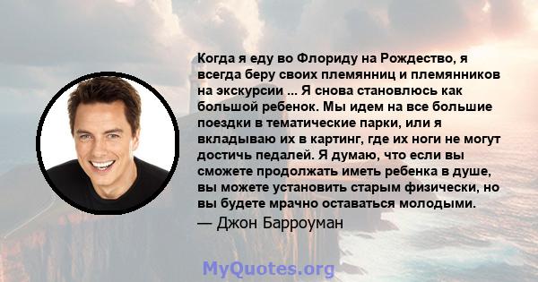 Когда я еду во Флориду на Рождество, я всегда беру своих племянниц и племянников на экскурсии ... Я снова становлюсь как большой ребенок. Мы идем на все большие поездки в тематические парки, или я вкладываю их в