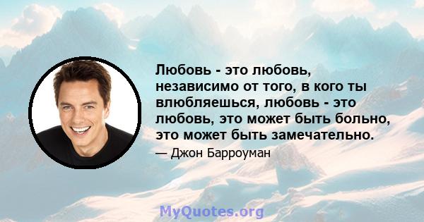 Любовь - это любовь, независимо от того, в кого ты влюбляешься, любовь - это любовь, это может быть больно, это может быть замечательно.