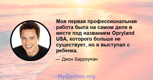 Моя первая профессиональная работа была на самом деле в месте под названием Opryland USA, которого больше не существует, но я выступал с ребенка.