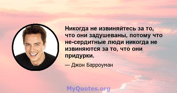 Никогда не извиняйтесь за то, что они задушеваны, потому что не-сердитные люди никогда не извиняются за то, что они придурки.