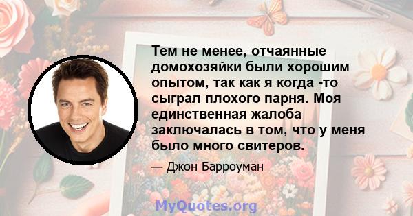 Тем не менее, отчаянные домохозяйки были хорошим опытом, так как я когда -то сыграл плохого парня. Моя единственная жалоба заключалась в том, что у меня было много свитеров.