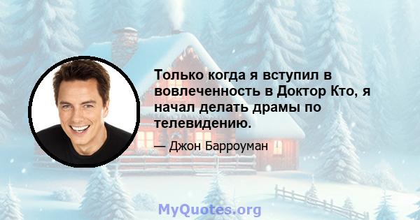 Только когда я вступил в вовлеченность в Доктор Кто, я начал делать драмы по телевидению.