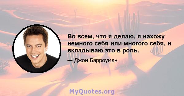 Во всем, что я делаю, я нахожу немного себя или многого себя, и вкладываю это в роль.