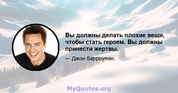 Вы должны делать плохие вещи, чтобы стать героем. Вы должны принести жертвы.