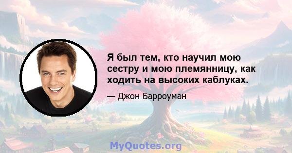 Я был тем, кто научил мою сестру и мою племянницу, как ходить на высоких каблуках.