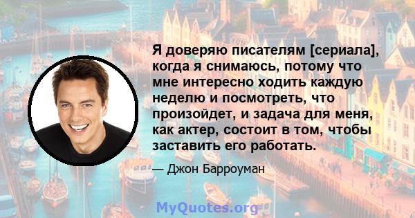 Я доверяю писателям [сериала], когда я снимаюсь, потому что мне интересно ходить каждую неделю и посмотреть, что произойдет, и задача для меня, как актер, состоит в том, чтобы заставить его работать.