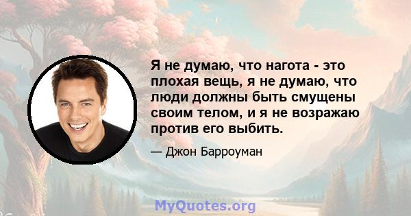 Я не думаю, что нагота - это плохая вещь, я не думаю, что люди должны быть смущены своим телом, и я не возражаю против его выбить.