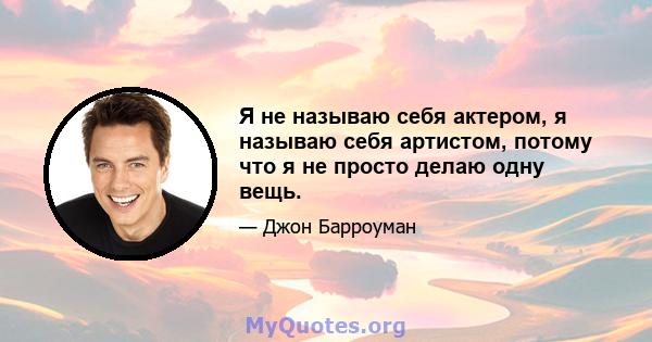 Я не называю себя актером, я называю себя артистом, потому что я не просто делаю одну вещь.