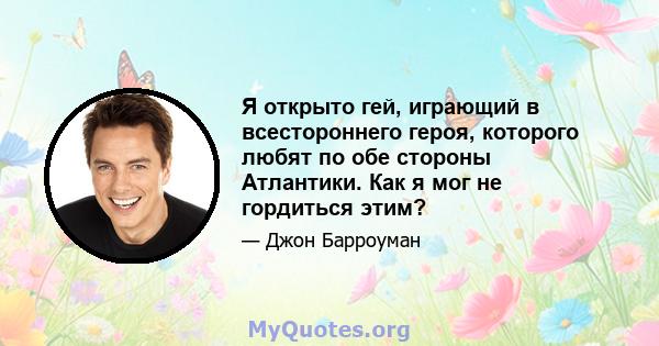 Я открыто гей, играющий в всестороннего героя, которого любят по обе стороны Атлантики. Как я мог не гордиться этим?