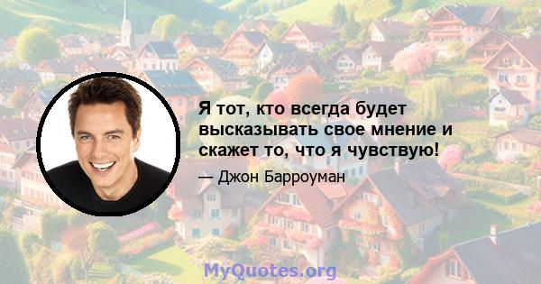 Я тот, кто всегда будет высказывать свое мнение и скажет то, что я чувствую!