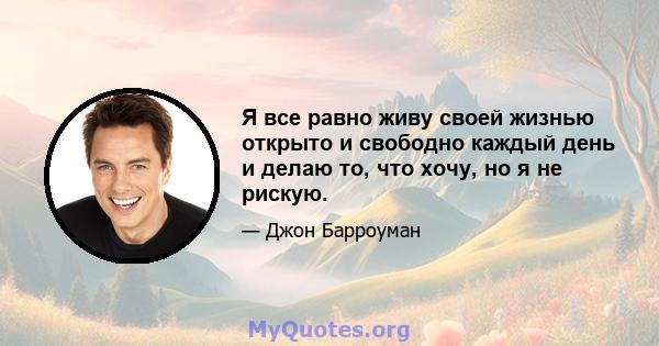 Я все равно живу своей жизнью открыто и свободно каждый день и делаю то, что хочу, но я не рискую.