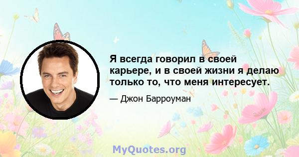 Я всегда говорил в своей карьере, и в своей жизни я делаю только то, что меня интересует.