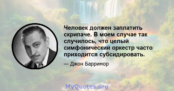 Человек должен заплатить скрипаче. В моем случае так случилось, что целый симфонический оркестр часто приходится субсидировать.