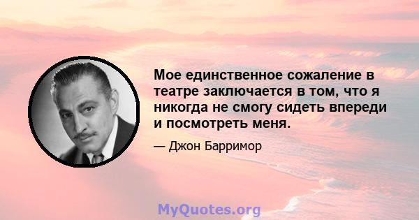 Мое единственное сожаление в театре заключается в том, что я никогда не смогу сидеть впереди и посмотреть меня.