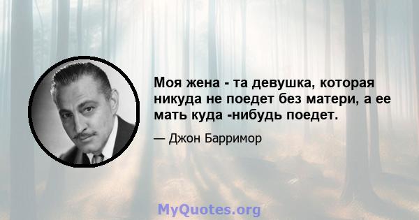 Моя жена - та девушка, которая никуда не поедет без матери, а ее мать куда -нибудь поедет.