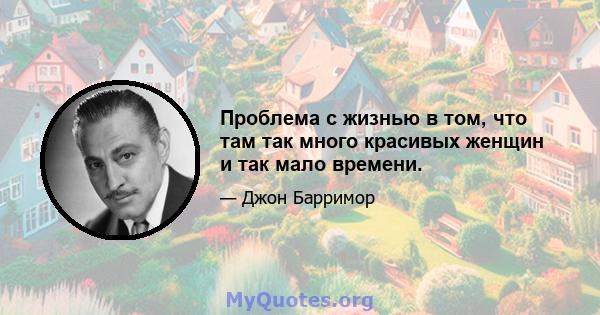 Проблема с жизнью в том, что там так много красивых женщин и так мало времени.