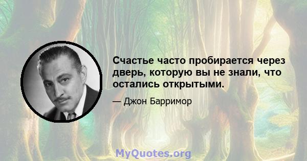 Счастье часто пробирается через дверь, которую вы не знали, что остались открытыми.