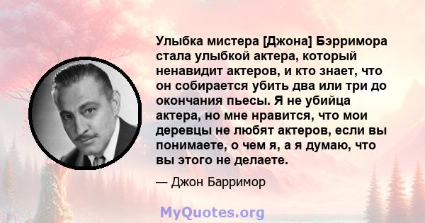 Улыбка мистера [Джона] Бэрримора стала улыбкой актера, который ненавидит актеров, и кто знает, что он собирается убить два или три до окончания пьесы. Я не убийца актера, но мне нравится, что мои деревцы не любят