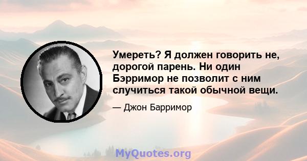 Умереть? Я должен говорить не, дорогой парень. Ни один Бэрримор не позволит с ним случиться такой обычной вещи.