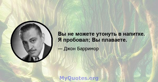 Вы не можете утонуть в напитке. Я пробовал; Вы плаваете.