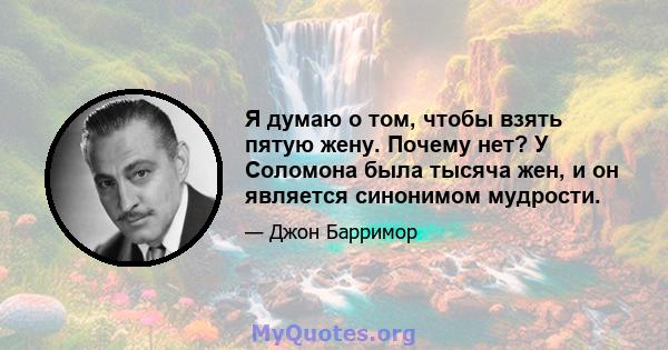 Я думаю о том, чтобы взять пятую жену. Почему нет? У Соломона была тысяча жен, и он является синонимом мудрости.