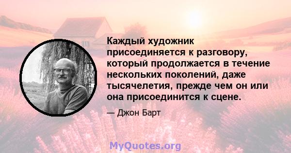 Каждый художник присоединяется к разговору, который продолжается в течение нескольких поколений, даже тысячелетия, прежде чем он или она присоединится к сцене.