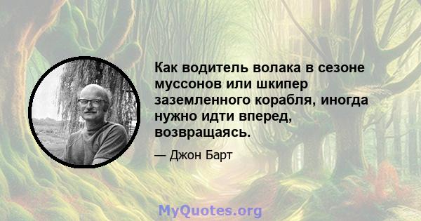 Как водитель волака в сезоне муссонов или шкипер заземленного корабля, иногда нужно идти вперед, возвращаясь.