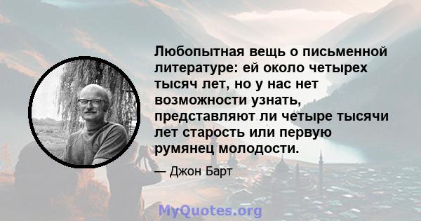 Любопытная вещь о письменной литературе: ей около четырех тысяч лет, но у нас нет возможности узнать, представляют ли четыре тысячи лет старость или первую румянец молодости.