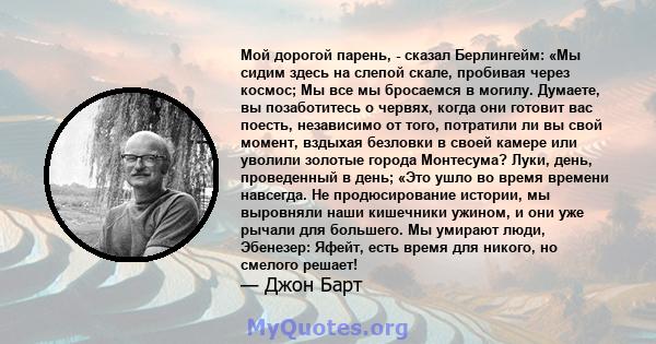 Мой дорогой парень, - сказал Берлингейм: «Мы сидим здесь на слепой скале, пробивая через космос; Мы все мы бросаемся в могилу. Думаете, вы позаботитесь о червях, когда они готовит вас поесть, независимо от того,