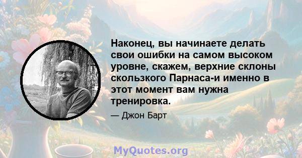 Наконец, вы начинаете делать свои ошибки на самом высоком уровне, скажем, верхние склоны скользкого Парнаса-и именно в этот момент вам нужна тренировка.