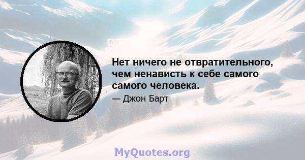 Нет ничего не отвратительного, чем ненависть к себе самого самого человека.