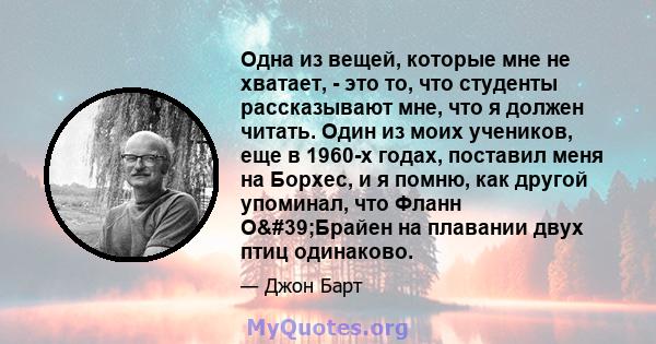 Одна из вещей, которые мне не хватает, - это то, что студенты рассказывают мне, что я должен читать. Один из моих учеников, еще в 1960-х годах, поставил меня на Борхес, и я помню, как другой упоминал, что Фланн