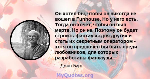 Он хотел бы, чтобы он никогда не вошел в Funhouse. Но у него есть. Тогда он хочет, чтобы он был мертв. Но он не. Поэтому он будет строить фанхаузы для других и стать их секретным оператором - хотя он предпочел бы быть