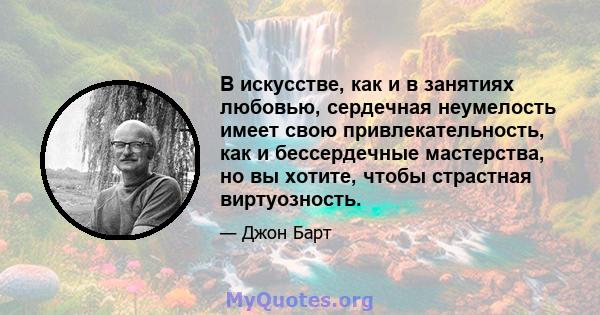 В искусстве, как и в занятиях любовью, сердечная неумелость имеет свою привлекательность, как и бессердечные мастерства, но вы хотите, чтобы страстная виртуозность.