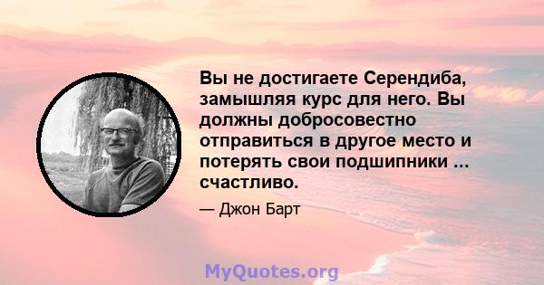 Вы не достигаете Серендиба, замышляя курс для него. Вы должны добросовестно отправиться в другое место и потерять свои подшипники ... счастливо.