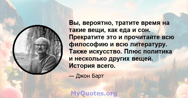 Вы, вероятно, тратите время на такие вещи, как еда и сон. Прекратите это и прочитайте всю философию и всю литературу. Также искусство. Плюс политика и несколько других вещей. История всего.