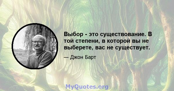 Выбор - это существование. В той степени, в которой вы не выберете, вас не существует.