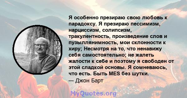 Я особенно презираю свою любовь к парадоксу. Я презираю пессимизм, нарциссизм, солипсизм, тракулентность, произведение слов и пузыллянимность, мои склонности к хиру; Несмотря на то, что ненавижу себя самостоятельно; не