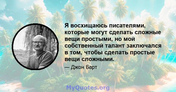 Я восхищаюсь писателями, которые могут сделать сложные вещи простыми, но мой собственный талант заключался в том, чтобы сделать простые вещи сложными.