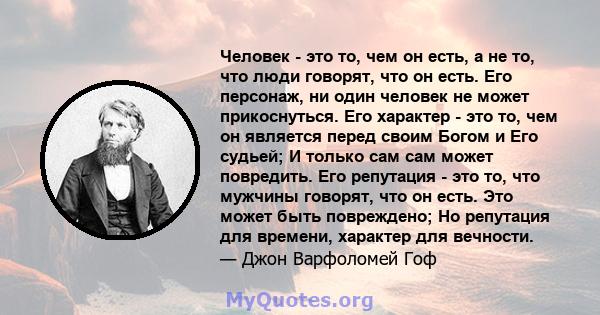 Человек - это то, чем он есть, а не то, что люди говорят, что он есть. Его персонаж, ни один человек не может прикоснуться. Его характер - это то, чем он является перед своим Богом и Его судьей; И только сам сам может