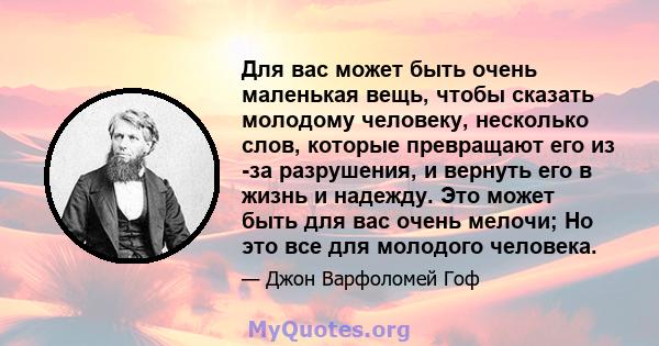 Для вас может быть очень маленькая вещь, чтобы сказать молодому человеку, несколько слов, которые превращают его из -за разрушения, и вернуть его в жизнь и надежду. Это может быть для вас очень мелочи; Но это все для