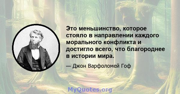 Это меньшинство, которое стояло в направлении каждого морального конфликта и достигло всего, что благороднее в истории мира.