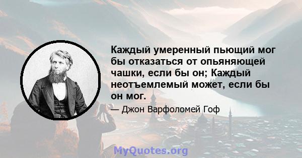 Каждый умеренный пьющий мог бы отказаться от опьяняющей чашки, если бы он; Каждый неотъемлемый может, если бы он мог.