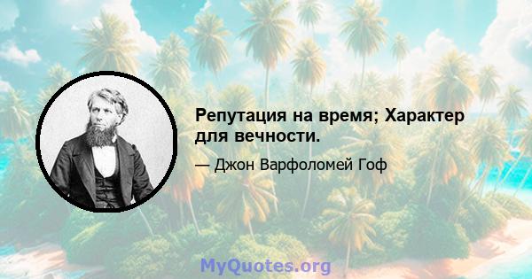 Репутация на время; Характер для вечности.