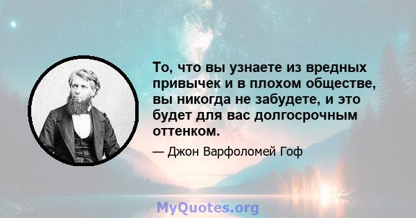 То, что вы узнаете из вредных привычек и в плохом обществе, вы никогда не забудете, и это будет для вас долгосрочным оттенком.